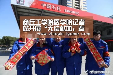 商丘工学院医学院记者站开展“无偿献血,奉献青春”志愿活动【爱游戏下载】(图2) 爱游戏官网