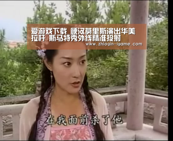 爱游戏下载_硬汉莫里斯演出华美拉杆 斯马特秀外线精准投射(图1) 爱游戏体育